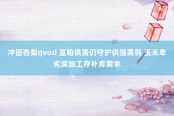 冲田杏梨qvod 豆粕供需仍守护供强需弱 玉米卑劣深加工存补库需求