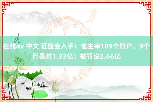 在线av 中文 证监会入手！他主宰109个账户，9个月暴赚1.33亿！被罚没2.66亿