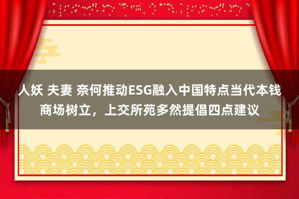 人妖 夫妻 奈何推动ESG融入中国特点当代本钱商场树立，上交所苑多然提倡四点建议