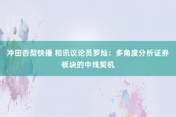 冲田杏梨快播 和讯议论员罗灿：多角度分析证券板块的中线契机