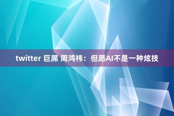 twitter 巨屌 周鸿祎：但愿AI不是一种炫技