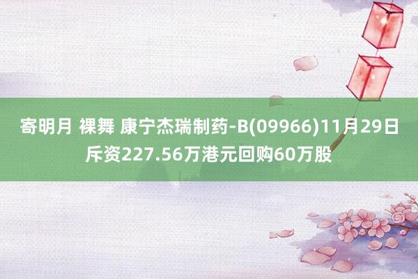 寄明月 裸舞 康宁杰瑞制药-B(09966)11月29日斥资227.56万港元回购60万股