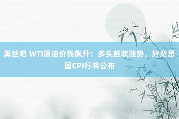 黑丝吧 WTI原油价钱飙升：多头鼓吹涨势，好意思国CPI行将公布