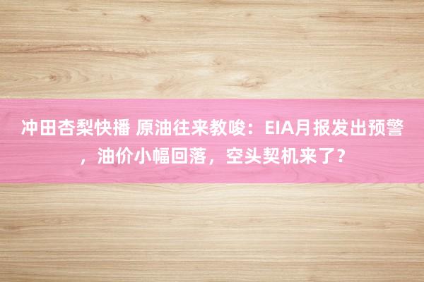 冲田杏梨快播 原油往来教唆：EIA月报发出预警，油价小幅回落，空头契机来了？