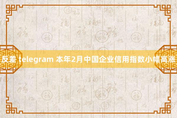 反差 telegram 本年2月中国企业信用指数小幅高涨