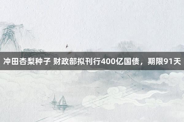 冲田杏梨种子 财政部拟刊行400亿国债，期限91天