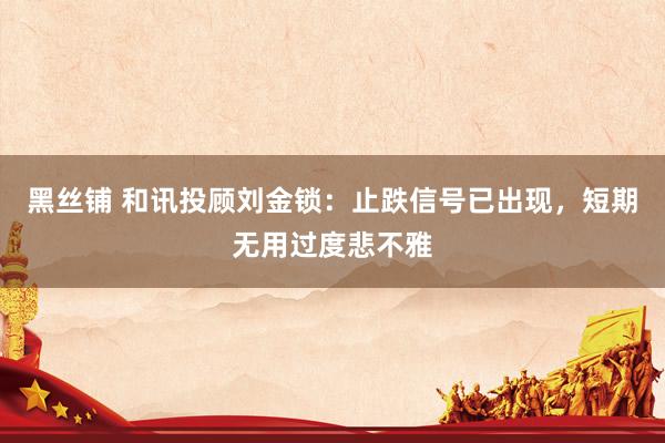 黑丝铺 和讯投顾刘金锁：止跌信号已出现，短期无用过度悲不雅
