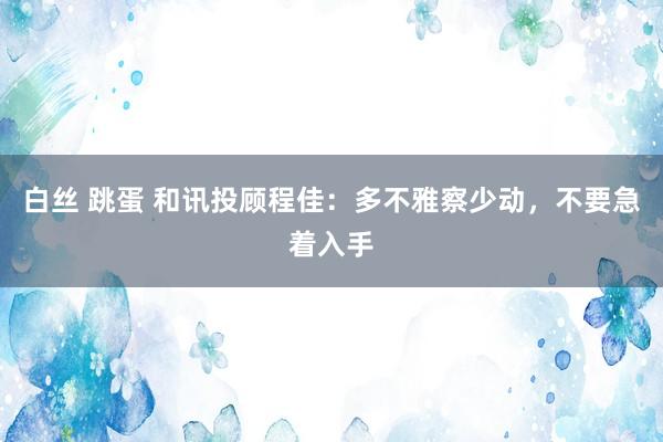白丝 跳蛋 和讯投顾程佳：多不雅察少动，不要急着入手