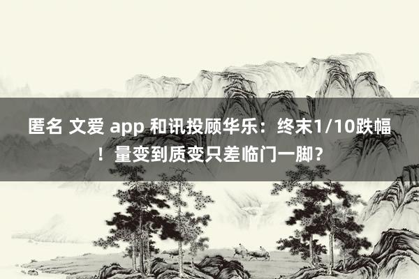 匿名 文爱 app 和讯投顾华乐：终末1/10跌幅！量变到质变只差临门一脚？
