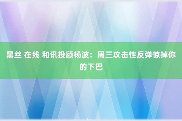 黑丝 在线 和讯投顾杨波：周三攻击性反弹惊掉你的下巴